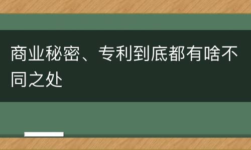 商业秘密、专利到底都有啥不同之处
