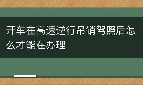 开车在高速逆行吊销驾照后怎么才能在办理