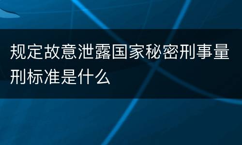规定故意泄露国家秘密刑事量刑标准是什么