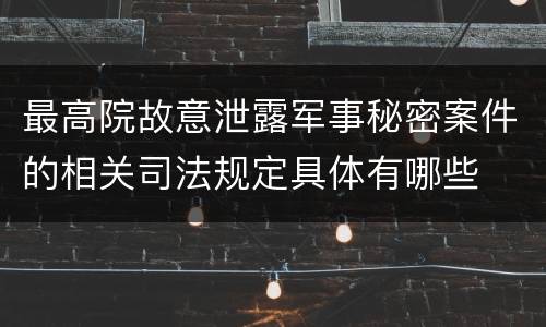 最高院故意泄露军事秘密案件的相关司法规定具体有哪些