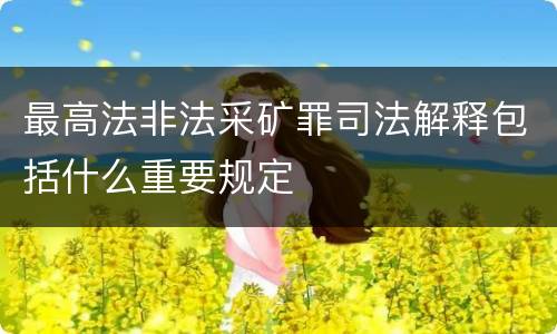 最高法非法采矿罪司法解释包括什么重要规定