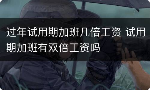 过年试用期加班几倍工资 试用期加班有双倍工资吗