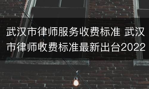 武汉市律师服务收费标准 武汉市律师收费标准最新出台2022