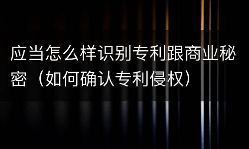 应当怎么样识别专利跟商业秘密（如何确认专利侵权）