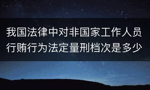 我国法律中对非国家工作人员行贿行为法定量刑档次是多少