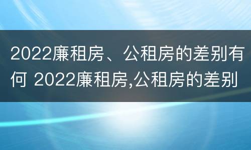 2022廉租房、公租房的差别有何 2022廉租房,公租房的差别有何不同