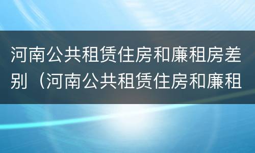 河南公共租赁住房和廉租房差别（河南公共租赁住房和廉租房差别在哪）