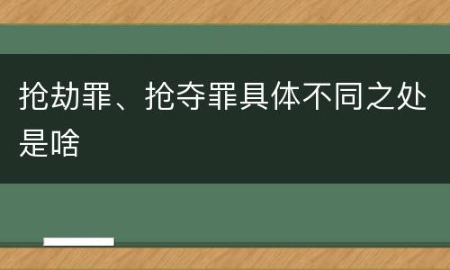 抢劫罪、抢夺罪具体不同之处是啥