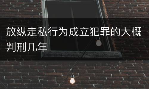 放纵走私行为成立犯罪的大概判刑几年