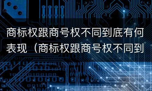 商标权跟商号权不同到底有何表现（商标权跟商号权不同到底有何表现和作用）