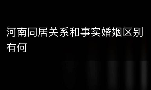 河南同居关系和事实婚姻区别有何
