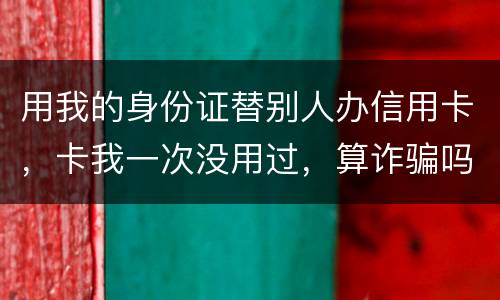 用我的身份证替别人办信用卡，卡我一次没用过，算诈骗吗