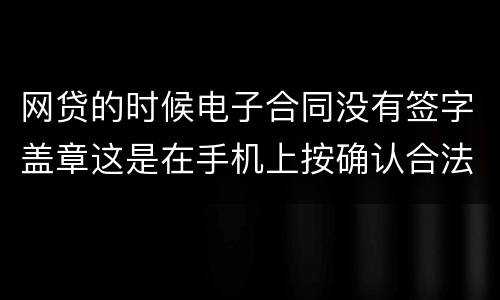 网贷的时候电子合同没有签字盖章这是在手机上按确认合法吗