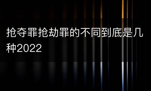 抢夺罪抢劫罪的不同到底是几种2022