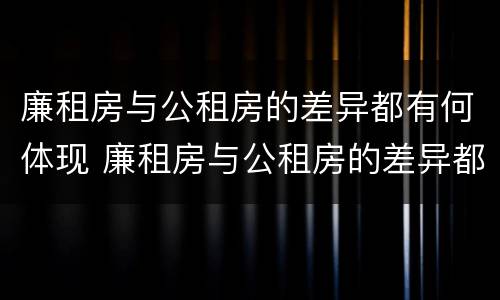 廉租房与公租房的差异都有何体现 廉租房与公租房的差异都有何体现呢