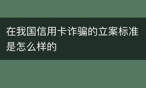 在我国信用卡诈骗的立案标准是怎么样的