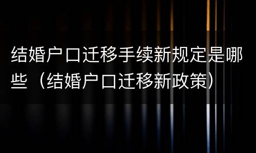 结婚户口迁移手续新规定是哪些（结婚户口迁移新政策）
