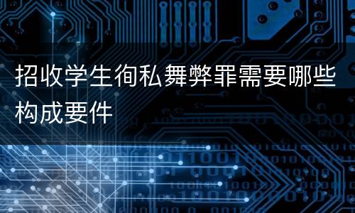 招收学生徇私舞弊罪需要哪些构成要件