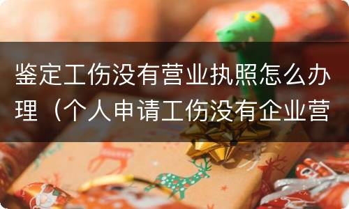 鉴定工伤没有营业执照怎么办理（个人申请工伤没有企业营业执照怎么办?）