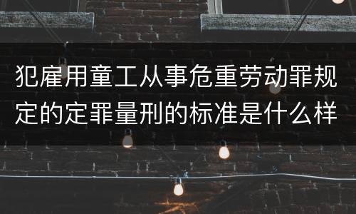 犯雇用童工从事危重劳动罪规定的定罪量刑的标准是什么样的