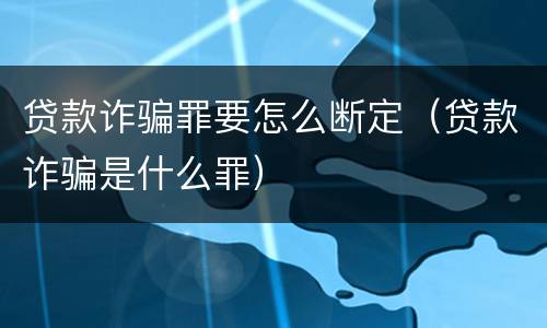 贷款诈骗罪要怎么断定（贷款诈骗是什么罪）