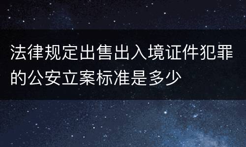 法律规定出售出入境证件犯罪的公安立案标准是多少