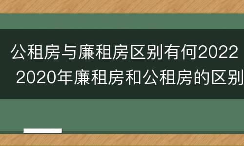 公租房与廉租房区别有何2022 2020年廉租房和公租房的区别