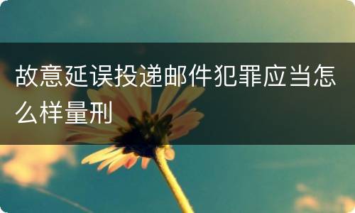 故意延误投递邮件犯罪应当怎么样量刑