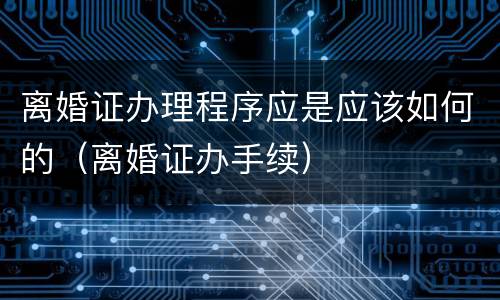 离婚证办理程序应是应该如何的（离婚证办手续）