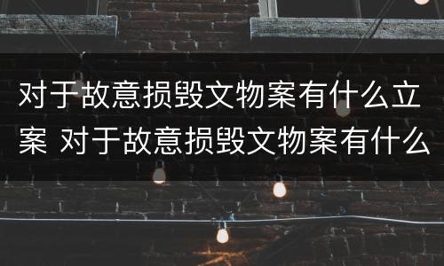 对于故意损毁文物案有什么立案 对于故意损毁文物案有什么立案条件