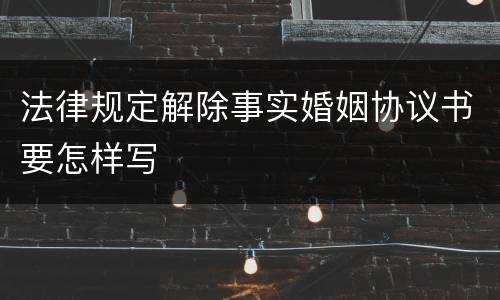 法律规定解除事实婚姻协议书要怎样写