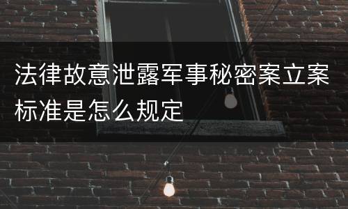 法律故意泄露军事秘密案立案标准是怎么规定