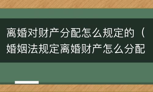 离婚对财产分配怎么规定的（婚姻法规定离婚财产怎么分配）