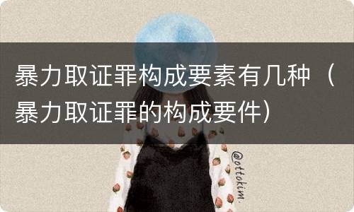 暴力取证罪构成要素有几种（暴力取证罪的构成要件）