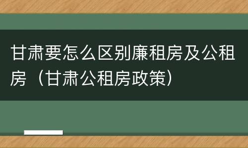 甘肃要怎么区别廉租房及公租房（甘肃公租房政策）