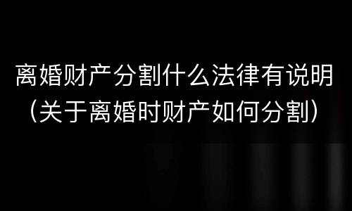 离婚财产分割什么法律有说明（关于离婚时财产如何分割）