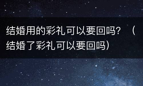 结婚用的彩礼可以要回吗？（结婚了彩礼可以要回吗）