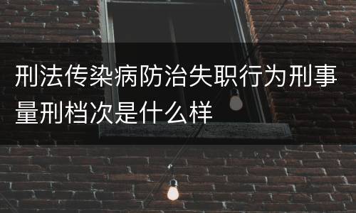 刑法传染病防治失职行为刑事量刑档次是什么样