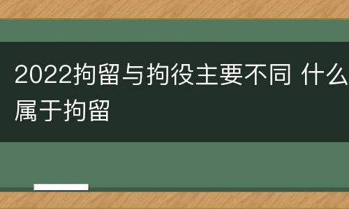 2022拘留与拘役主要不同 什么属于拘留