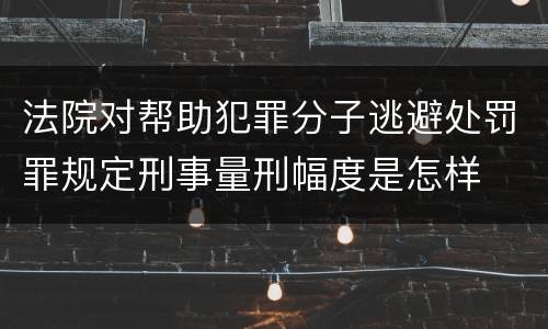 法院对帮助犯罪分子逃避处罚罪规定刑事量刑幅度是怎样