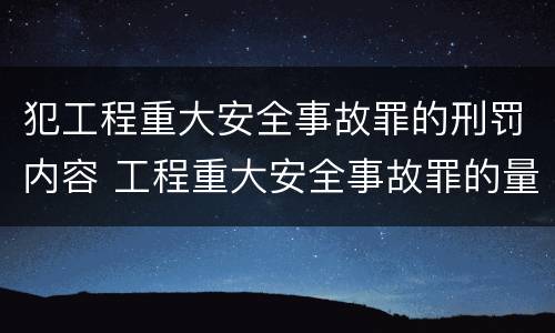 犯工程重大安全事故罪的刑罚内容 工程重大安全事故罪的量刑标准