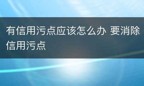 有信用污点应该怎么办 要消除信用污点