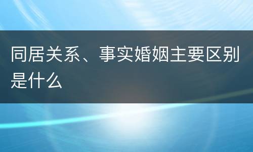 同居关系、事实婚姻主要区别是什么