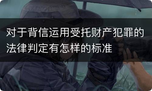 对于背信运用受托财产犯罪的法律判定有怎样的标准