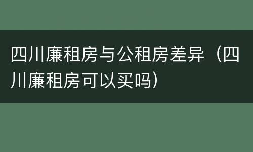 四川廉租房与公租房差异（四川廉租房可以买吗）