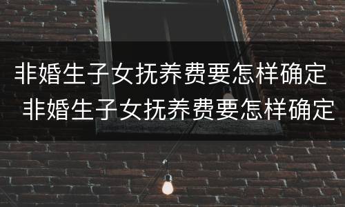 非婚生子女抚养费要怎样确定 非婚生子女抚养费要怎样确定才能领