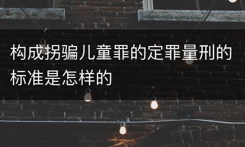 构成拐骗儿童罪的定罪量刑的标准是怎样的