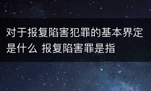 对于报复陷害犯罪的基本界定是什么 报复陷害罪是指