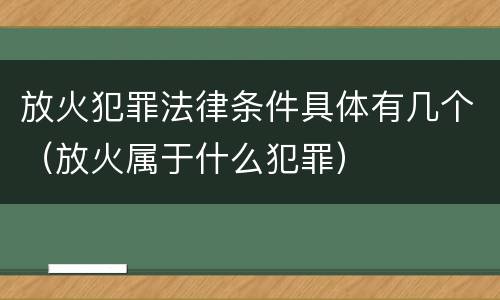 放火犯罪法律条件具体有几个（放火属于什么犯罪）
