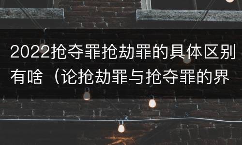2022抢夺罪抢劫罪的具体区别有啥（论抢劫罪与抢夺罪的界限）